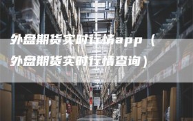 外盘期货实时行情app（外盘期货实时行情查询）