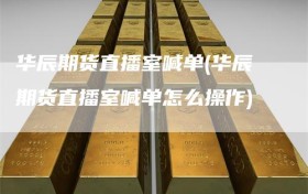 华辰期货直播室喊单(华辰期货直播室喊单怎么操作)