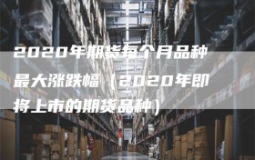 2020年期货每个月品种最大涨跌幅（2020年即将上市的期货品种）