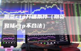 期货ctp开通条件（期货登陆ctp不合法）