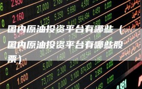 国内原油投资平台有哪些（国内原油投资平台有哪些股票）