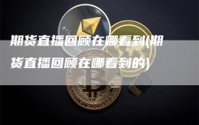 期货直播回顾在哪看到(期货直播回顾在哪看到的)