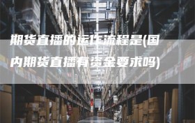 期货直播的运作流程是(国内期货直播有资金要求吗)