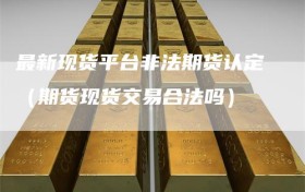 最新现货平台非法期货认定（期货现货交易合法吗）