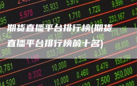 期货直播平台排行榜(期货直播平台排行榜前十名)