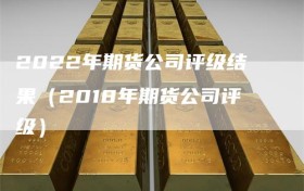 2022年期货公司评级结果（2018年期货公司评级）