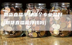 期货直播平台哪个专业最好(期货直播能挣钱吗)