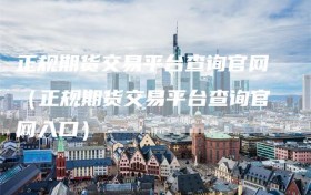 正规期货交易平台查询官网（正规期货交易平台查询官网入口）