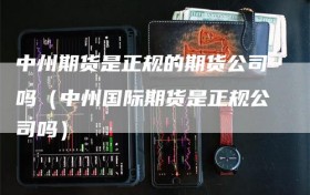 中州期货是正规的期货公司吗（中州国际期货是正规公司吗）