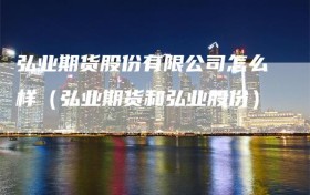 弘业期货股份有限公司怎么样（弘业期货和弘业股份）