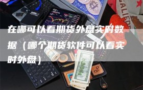 在哪可以看期货外盘实时数据（哪个期货软件可以看实时外盘）