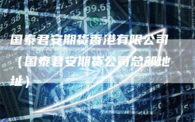 国泰君安期货香港有限公司（国泰君安期货公司总部地址）