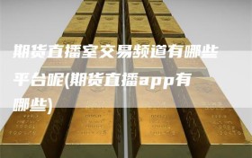 期货直播室交易频道有哪些平台呢(期货直播app有哪些)