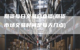 期货每日交易日直播(期货市场交易时间是每天几点)