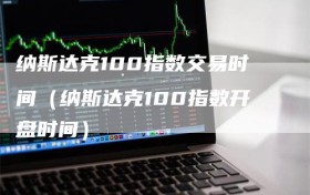 纳斯达克100指数交易时间（纳斯达克100指数开盘时间）