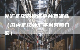 外汇正规的投资平台有哪些（国内正规外汇平台有哪几家）