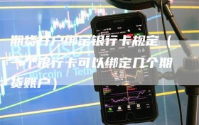 期货开户绑定银行卡规定（一个银行卡可以绑定几个期货账户）