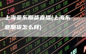 上海亚东期货直播(上海东亚期货怎么样)