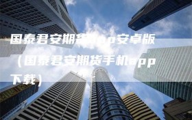 国泰君安期货app安卓版（国泰君安期货手机app下载）
