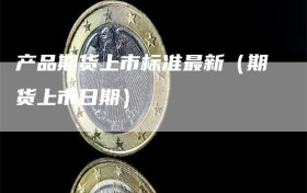 产品期货上市标准最新（期货上市日期）