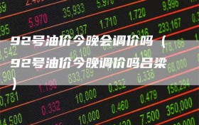92号油价今晚会调价吗（92号油价今晚调价吗吕梁）