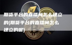 期货平台的直播间怎么建立的(期货平台的直播间怎么建立的呢)