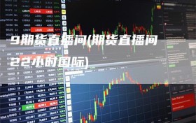 9期货直播间(期货直播间22小时国际)
