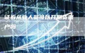 证券从业人员可以开期货账户吗