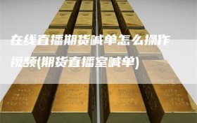 在线直播期货喊单怎么操作视频(期货直播室喊单)