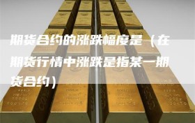 期货合约的涨跌幅度是（在期货行情中涨跌是指某一期货合约）