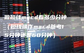 做短线macd看多少分钟（短线操作macd参考15分钟还是60分钟）