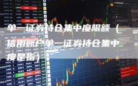 单一证券持仓集中度限额（信用账户单一证券持仓集中度是指）