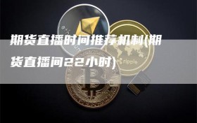 期货直播时间推荐机制(期货直播间22小时)
