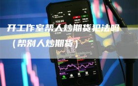 开工作室帮人炒期货犯法吗（帮别人炒期货）