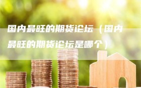 国内最旺的期货论坛（国内最旺的期货论坛是哪个）