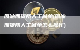 原油期货所人工喊单(原油期货所人工喊单怎么操作)