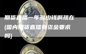 期货直播一年多少钱啊现在(国内期货直播有资金要求吗)