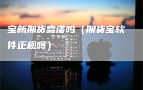 宝新期货靠谱吗（期货宝软件正规吗）