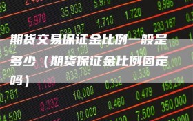 期货交易保证金比例一般是多少（期货保证金比例固定吗）