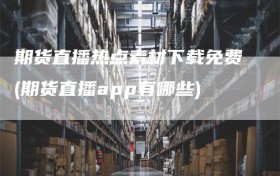 期货直播热点素材下载免费(期货直播app有哪些)