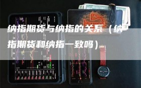 纳指期货与纳指的关系（纳指期货和纳指一致吗）