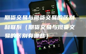 期货交易与现货交易的区别和联系（期货交易与现货交易的区别有哪些）