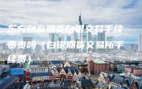 东方财富期货白银交易手续费贵吗（白银期货交易所手续费）