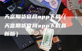 天富期货官网app下载（天富期货官网app下载最新版）