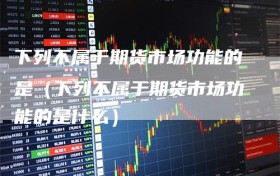 下列不属于期货市场功能的是（下列不属于期货市场功能的是什么）
