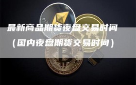 最新商品期货夜盘交易时间（国内夜盘期货交易时间）