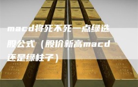 macd将死不死一点绿选股公式（股价新高macd还是绿柱子）