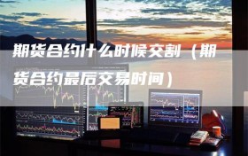 期货合约什么时候交割（期货合约最后交易时间）