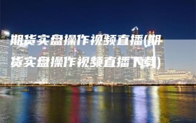 期货实盘操作视频直播(期货实盘操作视频直播下载)