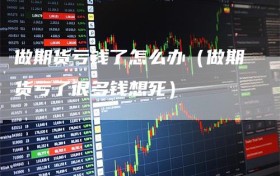 做期货亏钱了怎么办（做期货亏了很多钱想死）